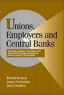 Unions, Employers, and Central Banks: Macroeconomic Coordination and Institutional Change in Social Market Economies - Torben Iversen, Jonas Pontusson, David W. Soskice