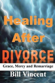 Healing After Divorce: Grace, Mercy and Remarriage - Bill Vincent