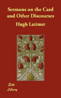 Sermons on the Card and Other Discourses - Hugh Latimer