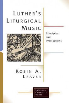 Luther's Liturgical Music: Principles and Implications (Lutheran Quarterly Books) - Robin A. Leaver