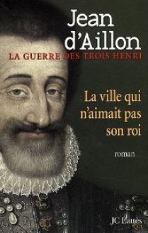 La ville qui n'aimait pas son roi - Jean d'Aillon