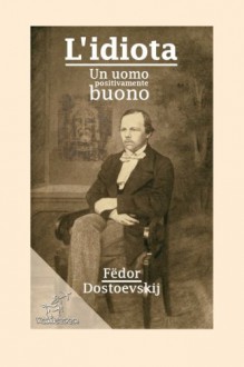 L'idiota: Un uomo positivamente buono (Italian Edition) - Fëdor Dostoevskij, Federigo Verdinois, Kentauron Publisher