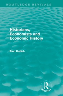 Historians, Economists, and Economic History (Routledge Revivals): Volume 11 - Alon Kadish