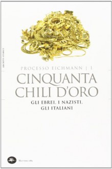 Cinquanta chili d'oro. Gli ebrei, i nazisti, gli italiani. Processo Eichmann: 1 - L. Crescenzi