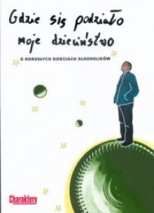 Gdzie się podziało moje dzieciństwo. O dorosłych dzieciach alkoholików - Piotr Zak, Agnieszka Widera-Wysoczanska, Marzenna Kucińska, Dariusz Doliński, Alicja Senejko, Zofia Milska-Wrzesińska, Wiktor Osiatyński, Leszek A.Kapler, Beata Krzak