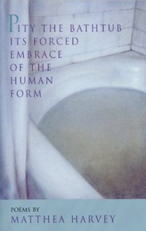 Pity the Bathtub Its Forced Embrace of the Human F - Matthea Harvey