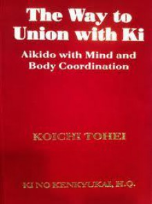 The Way to Union with Ki, Aikido with Mind and Body Coordination - Koichi Tonhei, William Reed, Yoichi Saito, Hitoshi Inatomi