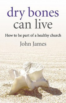 Dry Bones Can Live: How to Be Part of a Healthy Church - John James