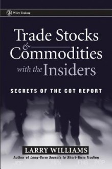 Trade Stocks and Commodities with the Insiders: Secrets of the Cot Report - Larry Williams