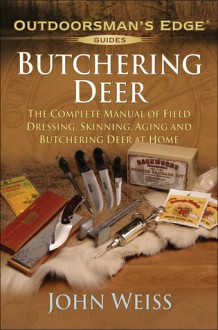 Butchering Deer: The Complete Manual of Field Dressing, Skinning, Aging, and Butchering Deer at Home - John Weiss