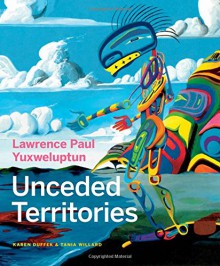 Lawrence Paul Yuxweluptun: Unceded Territories - Karen Duffek, Tania Willard, Glen Alteen, Lucy Lippard, Michael Turner