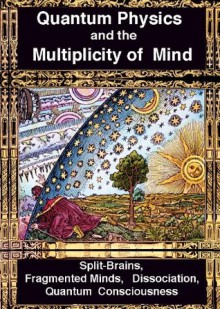 Quantum Physics and the Multiplicity of Mind: Split-Brains, Fragmented Minds, Dissociation, Quantum Consciousness - Rhawn Joseph