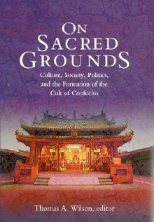 On Sacred Grounds: Culture, Society, Politics, and the Formation of the Cult of Confucius - Thomas A. Wilson, Jun Jing