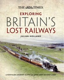 Time Exploring Britain's Lost Railways - Julian Holland