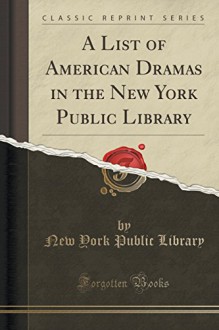 A List of American Dramas in the New York Public Library (Classic Reprint) - New York Public Library