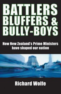 Battlers Bluffers & Bully Boys: How New Zealand's Prime Ministers Have Shaped Our Nation - Richard Wolfe