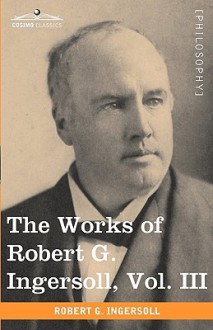 The Works Of Robert G. Ingersoll, Vol. Iii (In 12 Volumes) - Robert G. Ingersoll