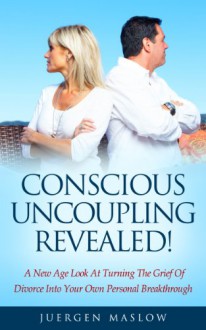 Conscious Uncoupling Revealed!: A New Age Look At Turning The Grief Of Divorce Into Your Own Personal Breakthrough (divorce, divorce recovery, relationships, ... relationship help, the great divorce) - Juergen Maslow