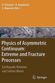 Physics of Asymmetric Continuum: Extreme and Fracture Processes: Earthquake Rotation and Soliton Waves - Roman Teisseyre, Eugeniusz Majewski, Hiroyuki Nagahama