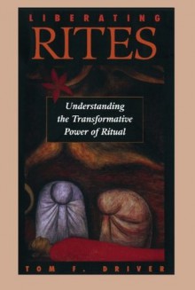 Liberating Rites: Understanding the Transformative Power of Ritual - Tom F. Driver