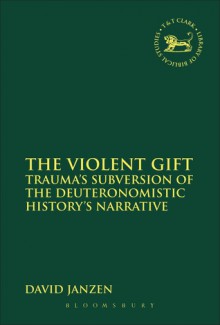 The Violent Gift: Trauma's Subversion of the Deuteronomistic History's Narrative - David Janzen