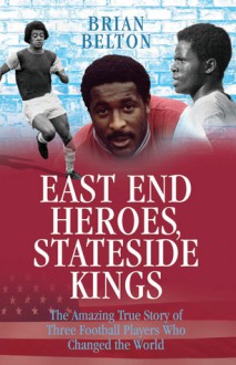 East End Heroes, Stateside Kings: The Amazing True Story of Three Football Players Who Changed the World - Brian Belton