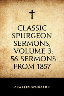 Classic Spurgeon Sermons, Volume 3: 56 Sermons from 1857 - Charles Spurgeon