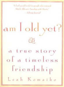 Am I Old Yet? : A True Story of a Timeless Friendship - Leah Komaiko