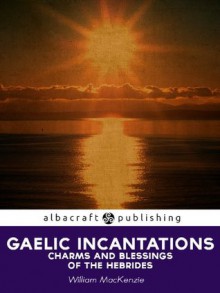 Gaelic Incantations, Charms and Blessings of the Hebrides - William MacKenzie