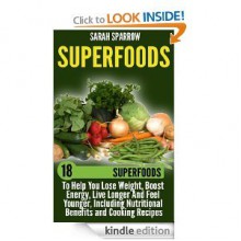 Superfoods: 18 Superfoods To Help You Lose Weight, Boost Energy, Live Longer And Feel Younger, Including Nutritional Benefits and Cooking Recipes - Sarah Sparrow