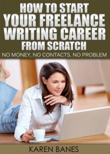 How To Start Your Freelance Writing Career From Scratch: No money, no contacts, no problem - Karen Banes