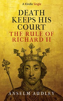 Death Keeps His Court: The Rule of Richard II (Kindle Single) - Anselm Audley