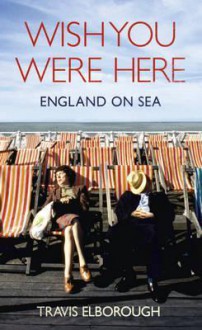 Wish You Were Here: England on Sea - Travis Elborough