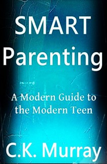 Smart Parenting - A Modern Guide to the Modern Teen - C.K. Murray