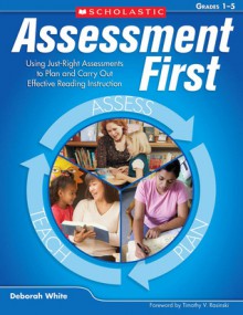 Assessment First: Using Just-Right Assessments to Plan and Carry Out Effective Reading Instruction - Deborah White, Timothy V. Rasinski