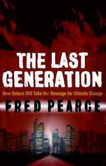 The Last Generation: How Nature Will Take Her Revenge for Climate Change - Fred Pearce