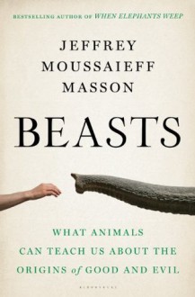 Beasts: What Animals Can Teach Us About the Origins of Good and Evil - Jeffrey Moussaieff Masson