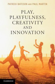 Play, Playfulness, Creativity and Innovation - Patrick Bateson, Paul Martin