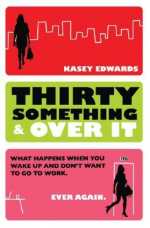 Thirty Something And Over It: What Happens When You Wake Up and No Longer Want to Go To Work - Kasey Edwards