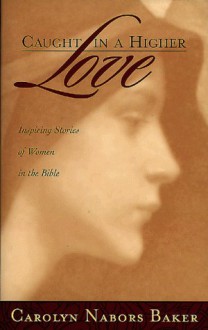 Caught in a Higher Love: Inspiring Stories of Women in the Bible - Carolyn Nabors Baker