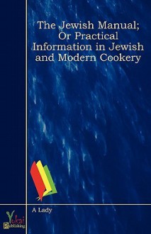 The Jewish Manual; Or Practical Information in Jewish and Modern Cookery - A Lady