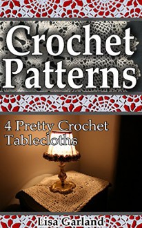 Crochet Patterns: 4 Pretty Crochet Tablecloths: (Crochet Projects, Crochet for Your Home) (Crochet for Beginners) - Lisa Garland