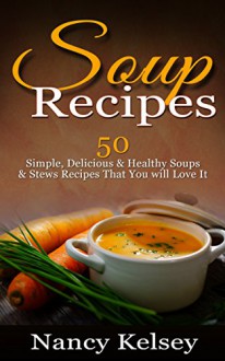 Soup Recipes: 50 Simple, Delicious & Healthy Soups & Stews Recipes for Better Health and Easy Weight Loss (Delicious Soup Recipes) - Nancy Kelsey