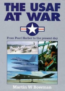 The USAF at War : From Pearl Harbor to the Present Day - Martin W. Bowman