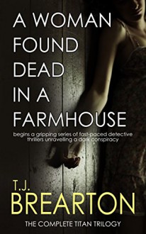 A WOMAN FOUND DEAD IN A FARMHOUSE begins a gripping series of fast-paced detective thrillers: THE TITAN TRILOGY - T.J. BREARTON