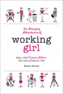 The Amazing Adventures of Working Girl: Real-Life Career Advice You Can Actually Use - Karen Burns