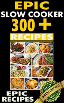 Epic Slow Cooker 300+ Recipes: Top rated slow cooker recipes for breakfast, lunch, dinner, desserts, and beverages - Epic