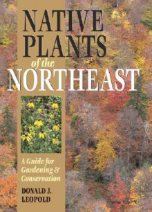 Native Plants of the Northeast: A Guide for Gardening & Conservation - Donald J. Leopold