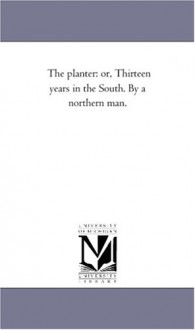 The planter: or, Thirteen years in the South. By a northern man. - Michigan Historical Reprint Series