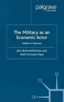 The Military as an Economic Actor: Soldiers in Business (International Political Economy) - Wolf-Christian Paes, Jorn Brommelhorster